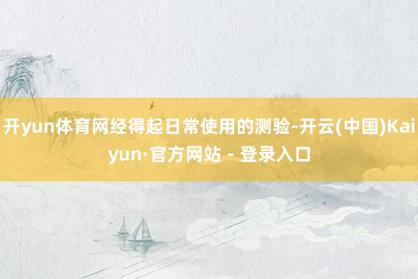 开yun体育网经得起日常使用的测验-开云(中国)Kaiyun·官方网站 - 登录入口