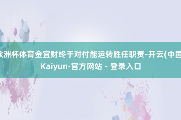 欧洲杯体育金宜财终于对付能运转胜任职责-开云(中国)Kaiyun·官方网站 - 登录入口