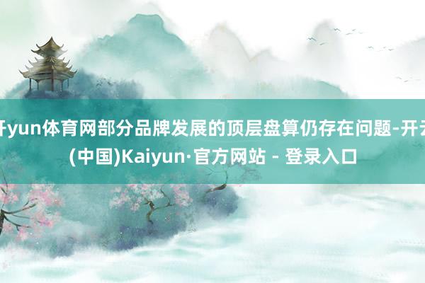 开yun体育网部分品牌发展的顶层盘算仍存在问题-开云(中国)Kaiyun·官方网站 - 登录入口