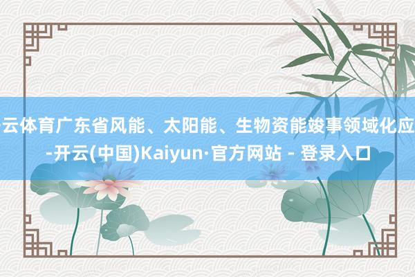 开云体育广东省风能、太阳能、生物资能竣事领域化应用-开云(中国)Kaiyun·官方网站 - 登录入口