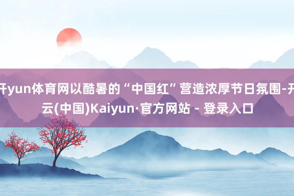 开yun体育网以酷暑的“中国红”营造浓厚节日氛围-开云(中国)Kaiyun·官方网站 - 登录入口