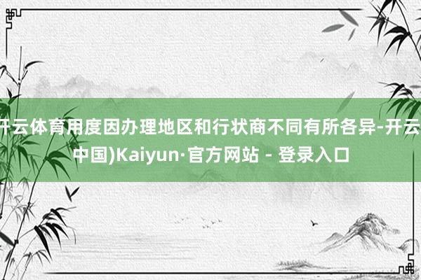 开云体育用度因办理地区和行状商不同有所各异-开云(中国)Kaiyun·官方网站 - 登录入口