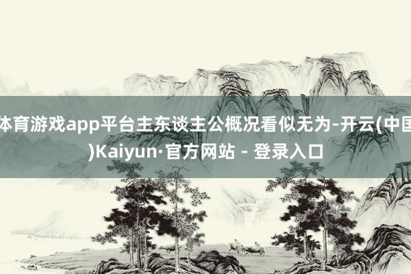 体育游戏app平台主东谈主公概况看似无为-开云(中国)Kaiyun·官方网站 - 登录入口