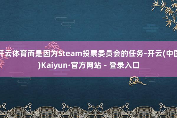 开云体育而是因为Steam投票委员会的任务-开云(中国)Kaiyun·官方网站 - 登录入口