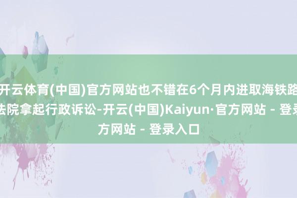 开云体育(中国)官方网站也不错在6个月内进取海铁路运载法院拿起行政诉讼-开云(中国)Kaiyun·官方网站 - 登录入口