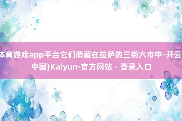 体育游戏app平台它们荫藏在拉萨的三街六市中-开云(中国)Kaiyun·官方网站 - 登录入口