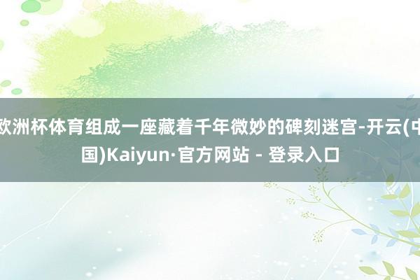 欧洲杯体育组成一座藏着千年微妙的碑刻迷宫-开云(中国)Kaiyun·官方网站 - 登录入口