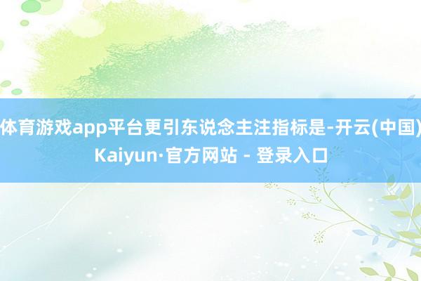 体育游戏app平台更引东说念主注指标是-开云(中国)Kaiyun·官方网站 - 登录入口