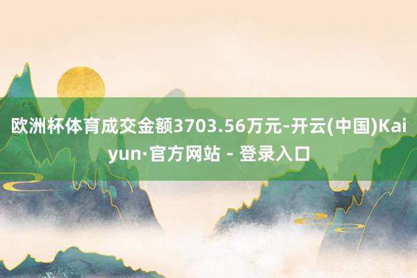 欧洲杯体育成交金额3703.56万元-开云(中国)Kaiyun·官方网站 - 登录入口