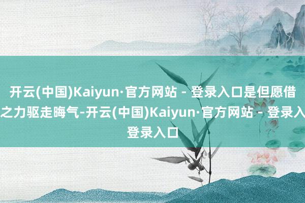 开云(中国)Kaiyun·官方网站 - 登录入口是但愿借火之力驱走晦气-开云(中国)Kaiyun·官方网站 - 登录入口