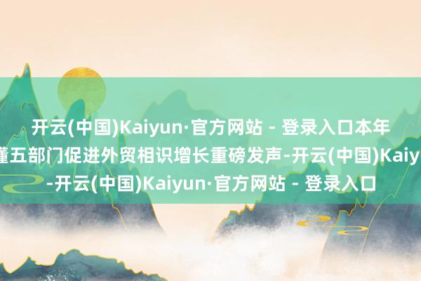 开云(中国)Kaiyun·官方网站 - 登录入口本年外贸场面怎样？一图读懂五部门促进外贸相识增长重磅发声-开云(中国)Kaiyun·官方网站 - 登录入口