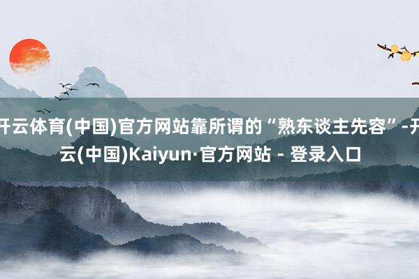 开云体育(中国)官方网站靠所谓的“熟东谈主先容”-开云(中国)Kaiyun·官方网站 - 登录入口