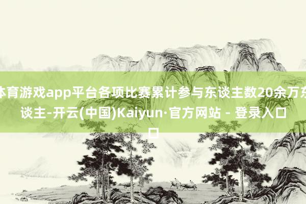 体育游戏app平台各项比赛累计参与东谈主数20余万东谈主-开云(中国)Kaiyun·官方网站 - 登录入口