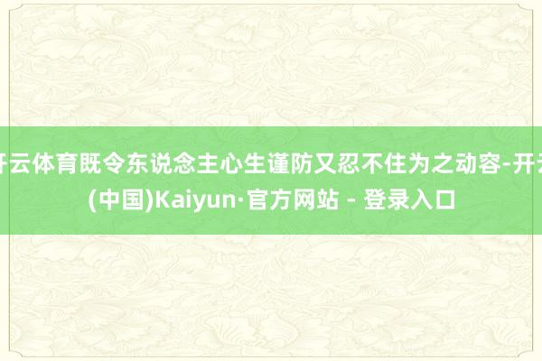 开云体育既令东说念主心生谨防又忍不住为之动容-开云(中国)Kaiyun·官方网站 - 登录入口