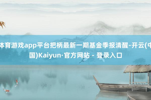 体育游戏app平台把柄最新一期基金季报清醒-开云(中国)Kaiyun·官方网站 - 登录入口