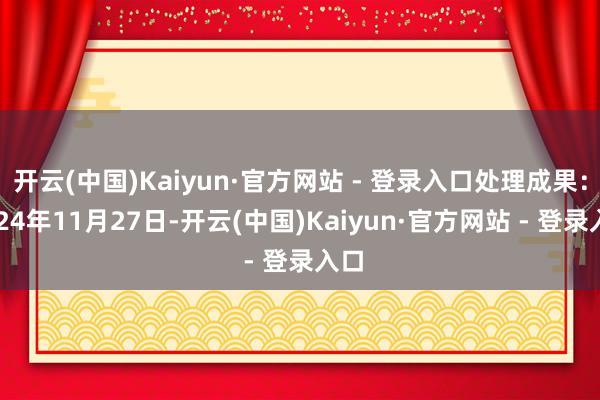 开云(中国)Kaiyun·官方网站 - 登录入口处理成果：2024年11月27日-开云(中国)Kaiyun·官方网站 - 登录入口