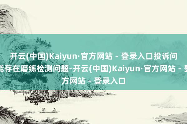 开云(中国)Kaiyun·官方网站 - 登录入口投诉问题：可能存在磨练检测问题-开云(中国)Kaiyun·官方网站 - 登录入口