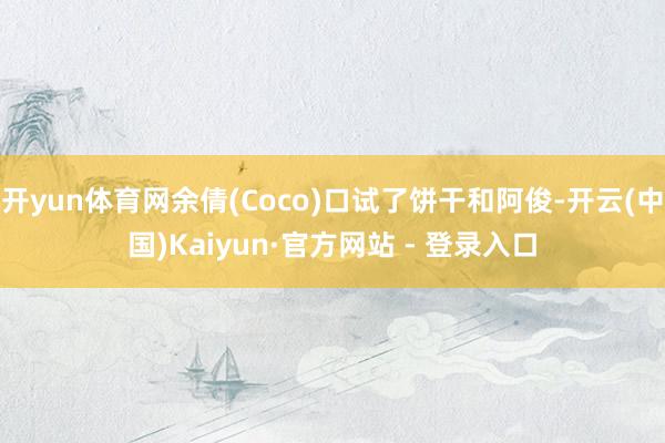 开yun体育网余倩(Coco)口试了饼干和阿俊-开云(中国)Kaiyun·官方网站 - 登录入口