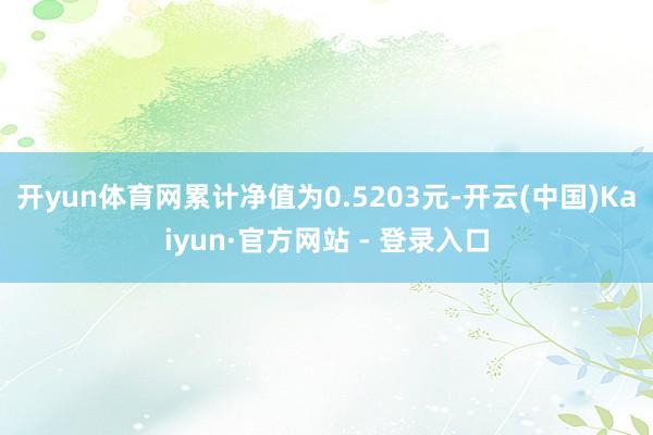 开yun体育网累计净值为0.5203元-开云(中国)Kaiyun·官方网站 - 登录入口