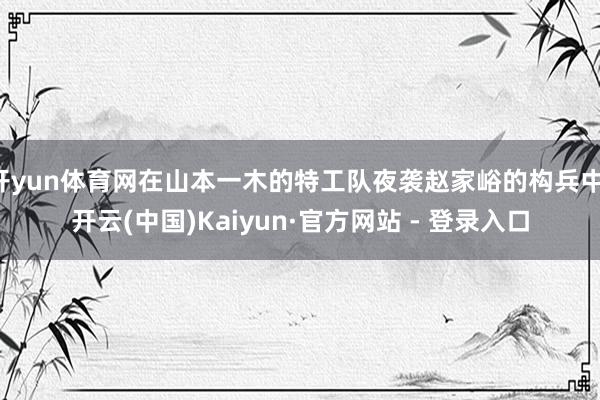 开yun体育网在山本一木的特工队夜袭赵家峪的构兵中-开云(中国)Kaiyun·官方网站 - 登录入口