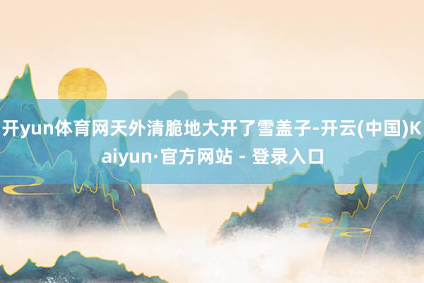 开yun体育网天外清脆地大开了雪盖子-开云(中国)Kaiyun·官方网站 - 登录入口