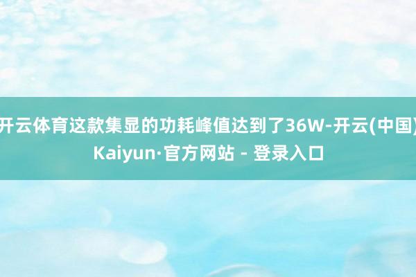 开云体育这款集显的功耗峰值达到了36W-开云(中国)Kaiyun·官方网站 - 登录入口