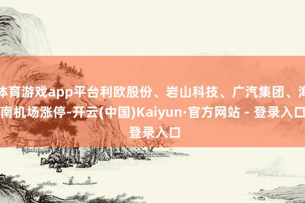 体育游戏app平台利欧股份、岩山科技、广汽集团、海南机场涨停-开云(中国)Kaiyun·官方网站 - 登录入口