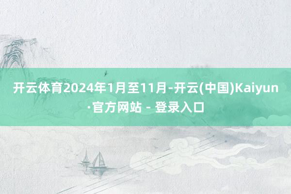 开云体育2024年1月至11月-开云(中国)Kaiyun·官方网站 - 登录入口