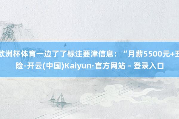 欧洲杯体育一边了了标注要津信息:“月薪5500元+五险-开云(中国)Kaiyun·官方网站 - 登录入口