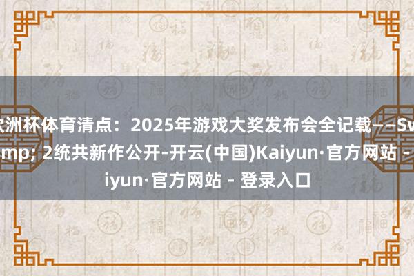欧洲杯体育清点：2025年游戏大奖发布会全记载——Switch 1 & 2统共新作公开-开云(中国)Kaiyun·官方网站 - 登录入口