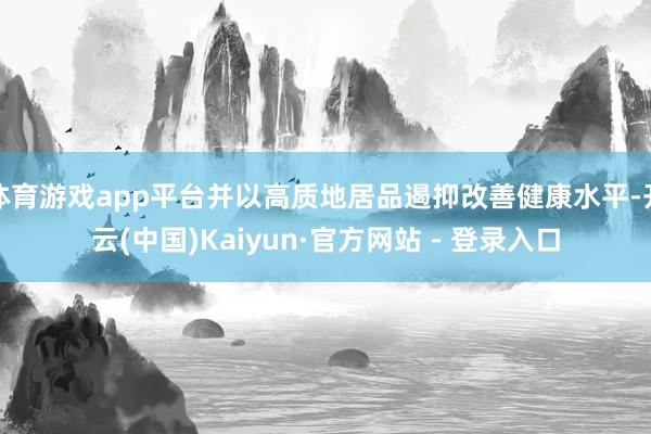 体育游戏app平台并以高质地居品遏抑改善健康水平-开云(中国)Kaiyun·官方网站 - 登录入口