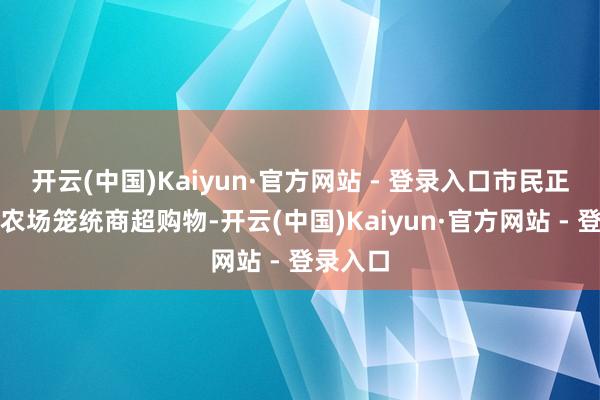 开云(中国)Kaiyun·官方网站 - 登录入口市民正在国富农场笼统商超购物-开云(中国)Kaiyun·官方网站 - 登录入口