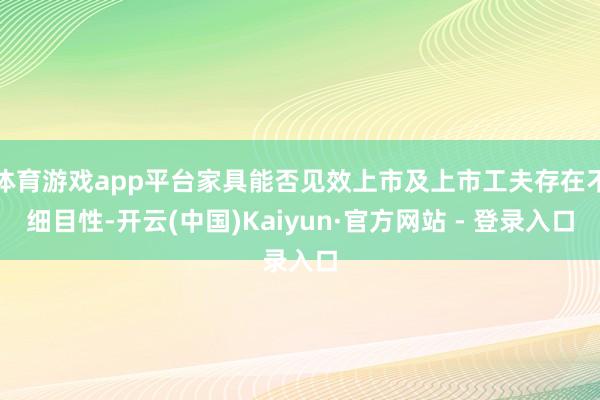 体育游戏app平台家具能否见效上市及上市工夫存在不细目性-开云(中国)Kaiyun·官方网站 - 登录入口