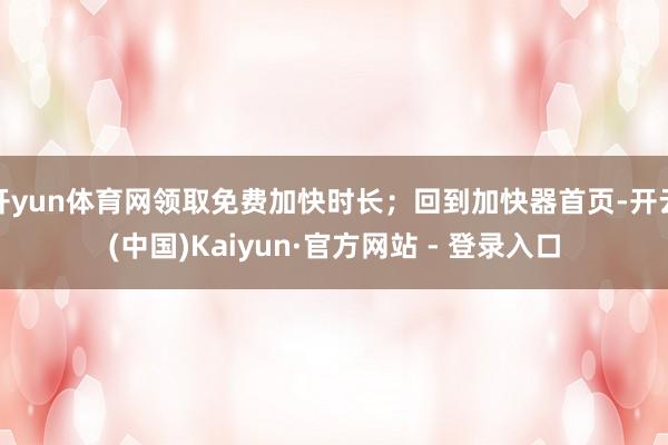 开yun体育网领取免费加快时长；回到加快器首页-开云(中国)Kaiyun·官方网站 - 登录入口