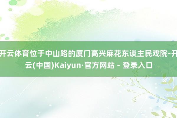开云体育　　位于中山路的厦门高兴麻花东谈主民戏院-开云(中国)Kaiyun·官方网站 - 登录入口