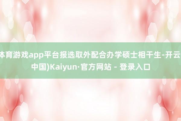 体育游戏app平台报选取外配合办学硕士相干生-开云(中国)Kaiyun·官方网站 - 登录入口