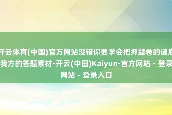 开云体育(中国)官方网站没错你要学会把押题卷的谜底变成我方的答题素材-开云(中国)Kaiyun·官方网站 - 登录入口