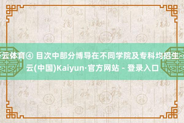 开云体育④ 目次中部分博导在不同学院及专科均招生-开云(中国)Kaiyun·官方网站 - 登录入口