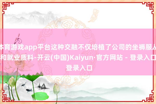 体育游戏app平台这种交融不仅培植了公司的坐褥服从和就业质料-开云(中国)Kaiyun·官方网站 - 登录入口