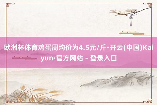 欧洲杯体育鸡蛋周均价为4.5元/斤-开云(中国)Kaiyun·官方网站 - 登录入口