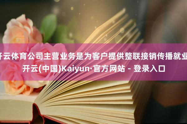 开云体育公司主营业务是为客户提供整联接销传播就业-开云(中国)Kaiyun·官方网站 - 登录入口
