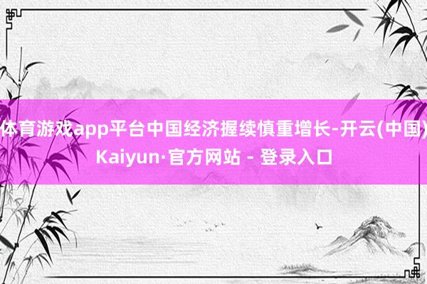 体育游戏app平台中国经济握续慎重增长-开云(中国)Kaiyun·官方网站 - 登录入口