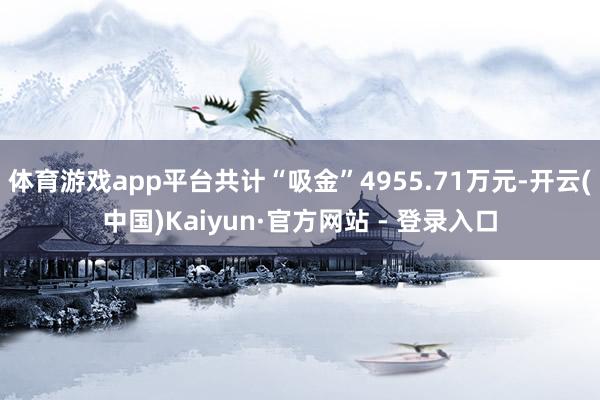 体育游戏app平台共计“吸金”4955.71万元-开云(中国)Kaiyun·官方网站 - 登录入口