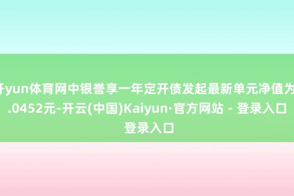 开yun体育网中银誉享一年定开债发起最新单元净值为1.0452元-开云(中国)Kaiyun·官方网站 - 登录入口
