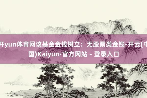 开yun体育网该基金金钱树立：无股票类金钱-开云(中国)Kaiyun·官方网站 - 登录入口