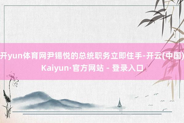 开yun体育网尹锡悦的总统职务立即住手-开云(中国)Kaiyun·官方网站 - 登录入口