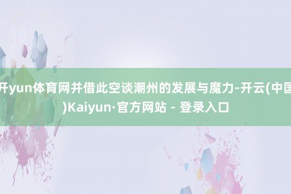 开yun体育网并借此空谈潮州的发展与魔力-开云(中国)Kaiyun·官方网站 - 登录入口