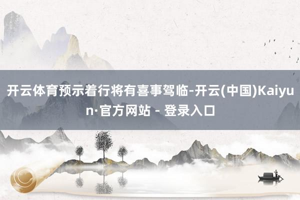 开云体育预示着行将有喜事驾临-开云(中国)Kaiyun·官方网站 - 登录入口