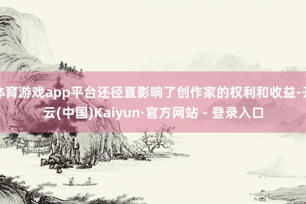 体育游戏app平台还径直影响了创作家的权利和收益-开云(中国)Kaiyun·官方网站 - 登录入口