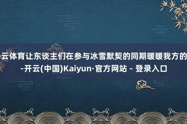 开云体育让东谈主们在参与冰雪默契的同期暖暖我方的胃-开云(中国)Kaiyun·官方网站 - 登录入口